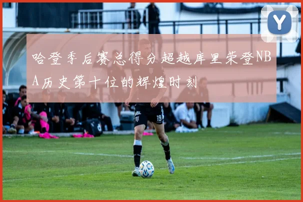 哈登季后赛总得分超越库里荣登NBA历史第十位的辉煌时刻
