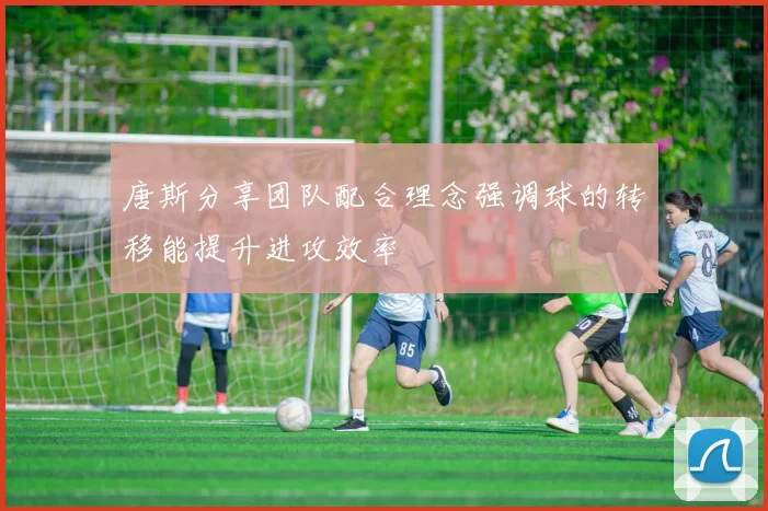 唐斯分享团队配合理念强调球的转移能提升进攻效率