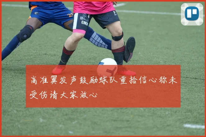 高准翼发声鼓励球队重拾信心称未受伤请大家放心
