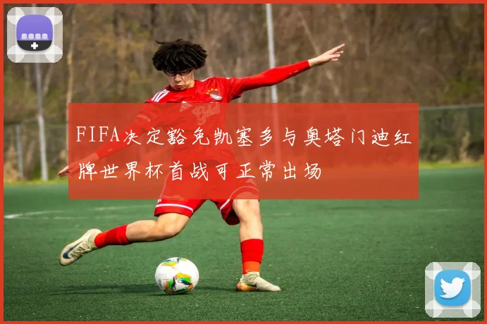 FIFA决定豁免凯塞多与奥塔门迪红牌世界杯首战可正常出场