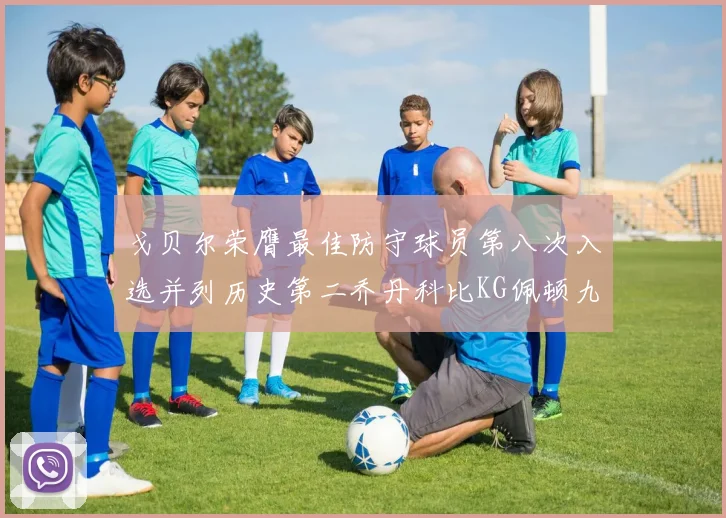 戈贝尔荣膺最佳防守球员第八次入选并列历史第二乔丹科比KG佩顿九次称王