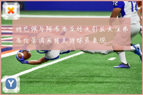 姆巴佩与阿韦洛亚对决引发关注弗洛伦蒂诺或将支持球员表现